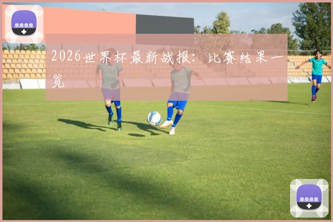 2026世界杯最新战报：比赛结果一览